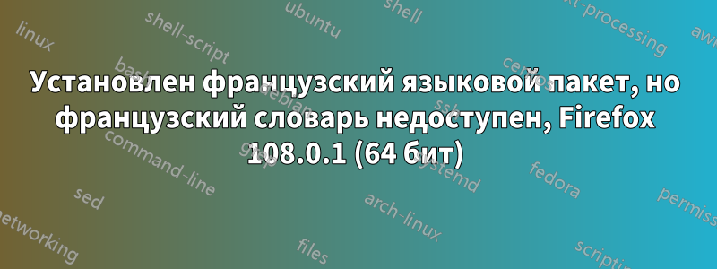 Установлен французский языковой пакет, но французский словарь недоступен, Firefox 108.0.1 (64 бит)