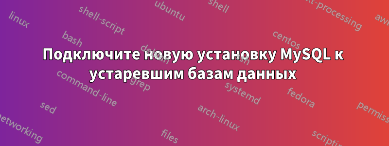 Подключите новую установку MySQL к устаревшим базам данных