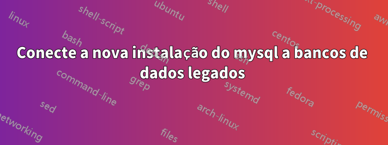 Conecte a nova instalação do mysql a bancos de dados legados