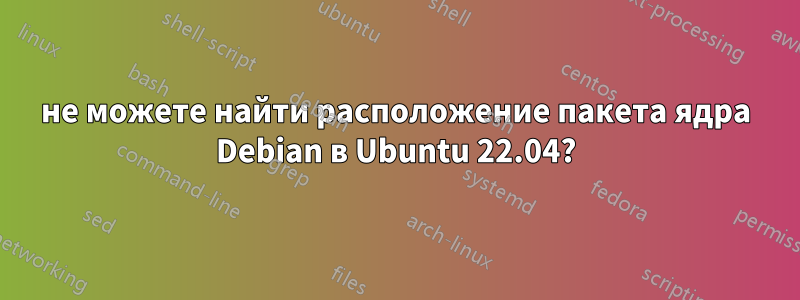 не можете найти расположение пакета ядра Debian в Ubuntu 22.04?