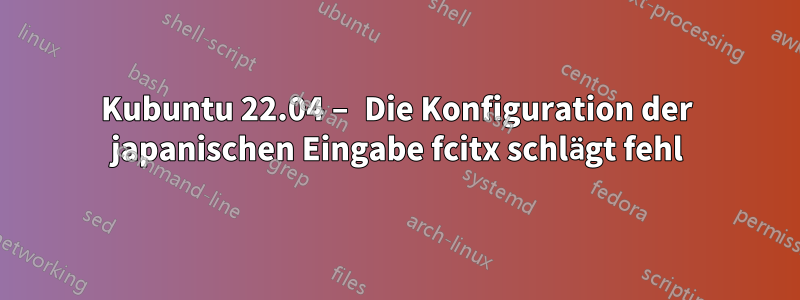 Kubuntu 22.04 – Die Konfiguration der japanischen Eingabe fcitx schlägt fehl