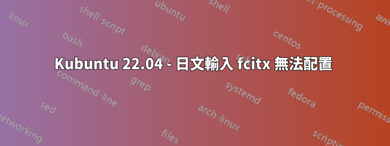 Kubuntu 22.04 - 日文輸入 fcitx 無法配置