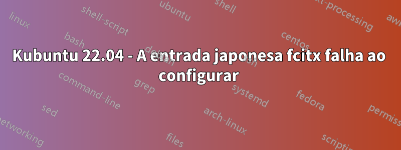 Kubuntu 22.04 - A entrada japonesa fcitx falha ao configurar