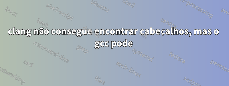 clang não consegue encontrar cabeçalhos, mas o gcc pode