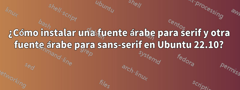 ¿Cómo instalar una fuente árabe para serif y otra fuente árabe para sans-serif en Ubuntu 22.10?