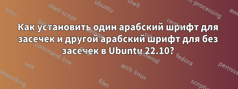 Как установить один арабский шрифт для засечек и другой арабский шрифт для без засечек в Ubuntu 22.10?