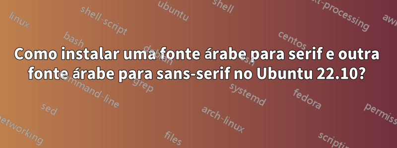 Como instalar uma fonte árabe para serif e outra fonte árabe para sans-serif no Ubuntu 22.10?