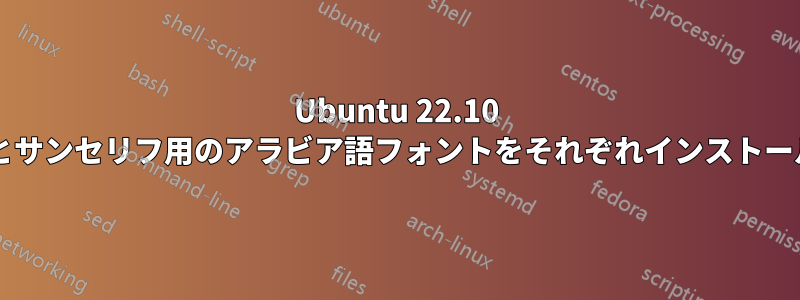 Ubuntu 22.10 にセリフ用のアラビア語フォントとサンセリフ用のアラビア語フォントをそれぞれインストールするにはどうすればいいですか?