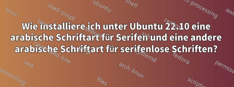 Wie installiere ich unter Ubuntu 22.10 eine arabische Schriftart für Serifen und eine andere arabische Schriftart für serifenlose Schriften?