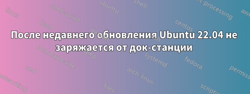 После недавнего обновления Ubuntu 22.04 не заряжается от док-станции