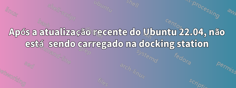 Após a atualização recente do Ubuntu 22.04, não está sendo carregado na docking station