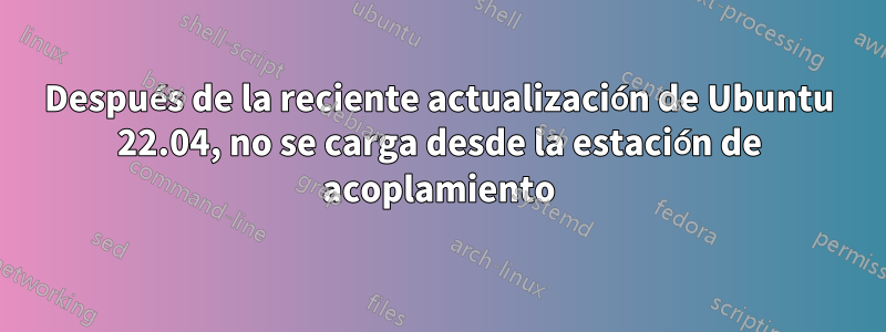 Después de la reciente actualización de Ubuntu 22.04, no se carga desde la estación de acoplamiento