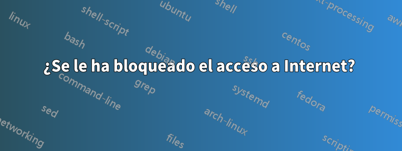 ¿Se le ha bloqueado el acceso a Internet?