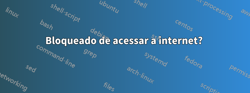 Bloqueado de acessar a internet?