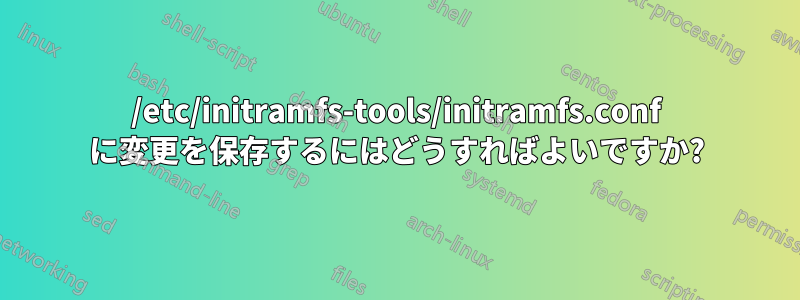 /etc/initramfs-tools/initramfs.conf に変更を保存するにはどうすればよいですか?