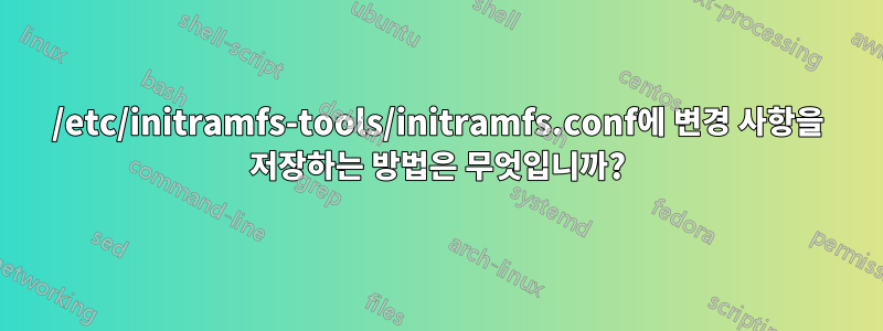 /etc/initramfs-tools/initramfs.conf에 변경 사항을 저장하는 방법은 무엇입니까?