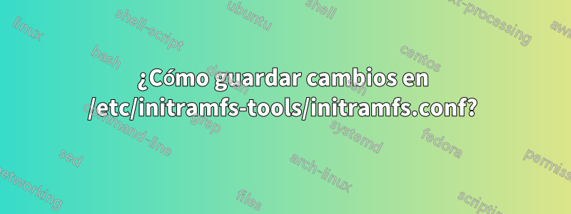 ¿Cómo guardar cambios en /etc/initramfs-tools/initramfs.conf?