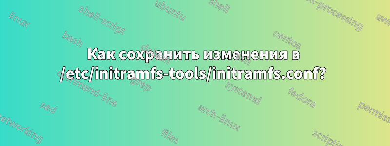 Как сохранить изменения в /etc/initramfs-tools/initramfs.conf?