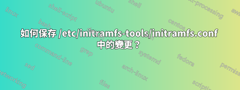 如何保存 /etc/initramfs-tools/initramfs.conf 中的變更？