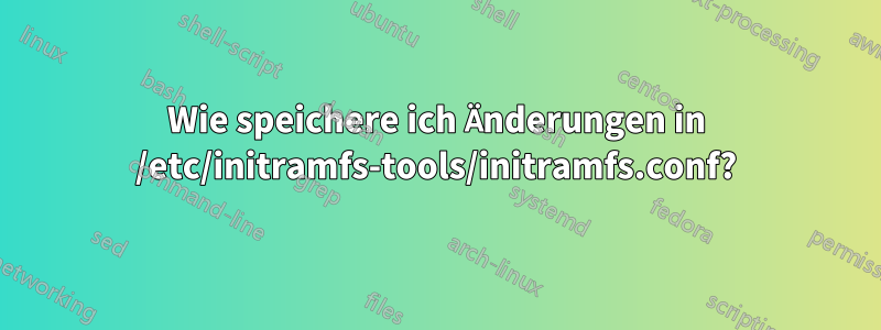 Wie speichere ich Änderungen in /etc/initramfs-tools/initramfs.conf?