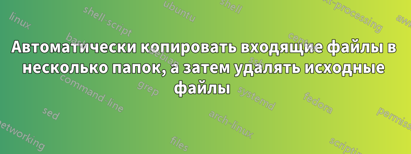 Автоматически копировать входящие файлы в несколько папок, а затем удалять исходные файлы 