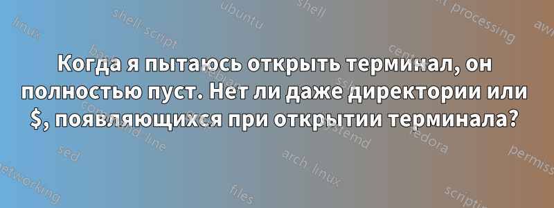 Когда я пытаюсь открыть терминал, он полностью пуст. Нет ли даже директории или $, появляющихся при открытии терминала?