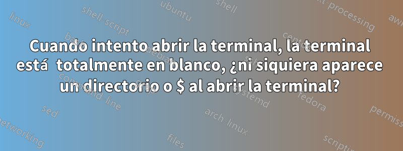 Cuando intento abrir la terminal, la terminal está totalmente en blanco, ¿ni siquiera aparece un directorio o $ al abrir la terminal?