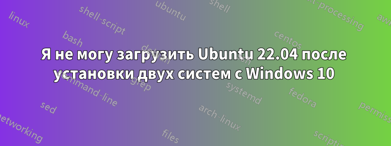 Я не могу загрузить Ubuntu 22.04 после установки двух систем с Windows 10