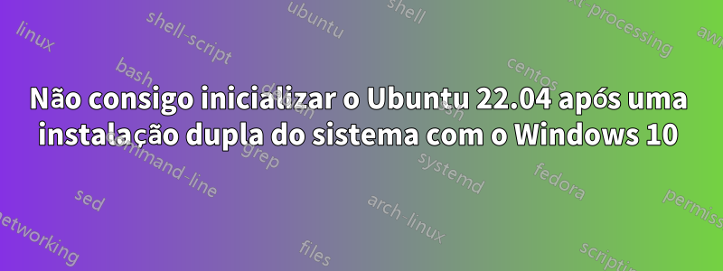 Não consigo inicializar o Ubuntu 22.04 após uma instalação dupla do sistema com o Windows 10