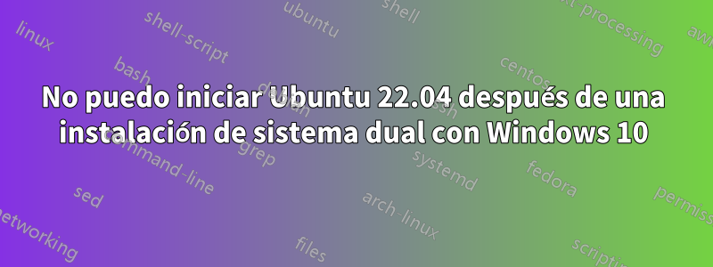 No puedo iniciar Ubuntu 22.04 después de una instalación de sistema dual con Windows 10