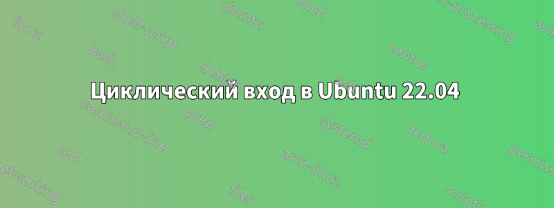 Циклический вход в Ubuntu 22.04