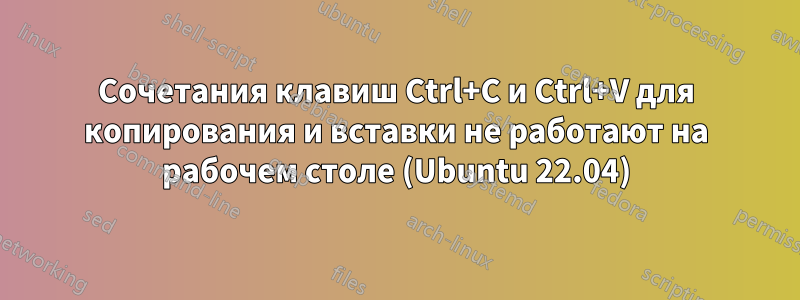 Сочетания клавиш Ctrl+C и Ctrl+V для копирования и вставки не работают на рабочем столе (Ubuntu 22.04)