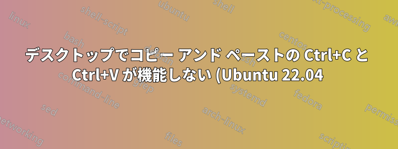 デスクトップでコピー アンド ペーストの Ctrl+C と Ctrl+V が機能しない (Ubuntu 22.04)