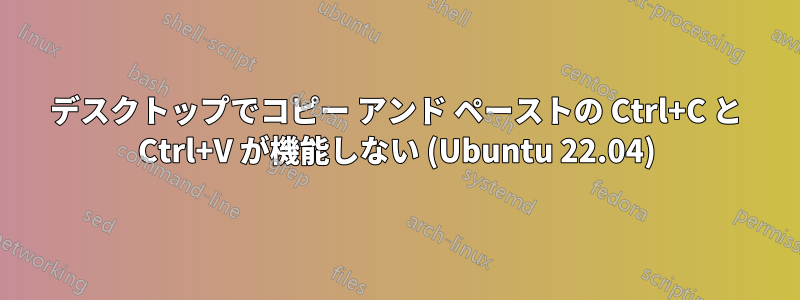 デスクトップでコピー アンド ペーストの Ctrl+C と Ctrl+V が機能しない (Ubuntu 22.04)