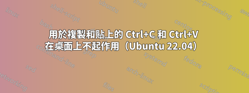 用於複製和貼上的 Ctrl+C 和 Ctrl+V 在桌面上不起作用（Ubuntu 22.04）