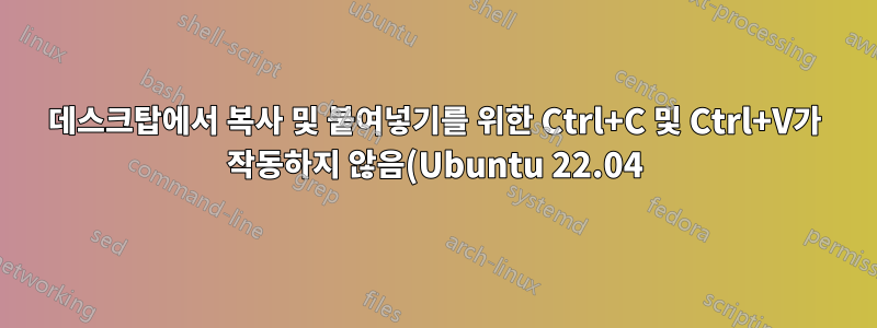 데스크탑에서 복사 및 붙여넣기를 위한 Ctrl+C 및 Ctrl+V가 작동하지 않음(Ubuntu 22.04)