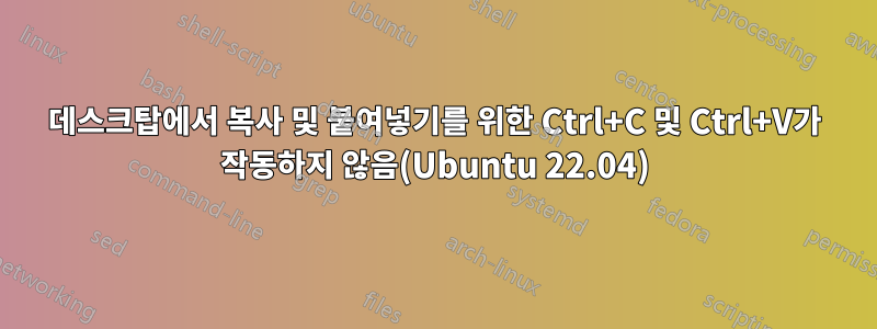 데스크탑에서 복사 및 붙여넣기를 위한 Ctrl+C 및 Ctrl+V가 작동하지 않음(Ubuntu 22.04)