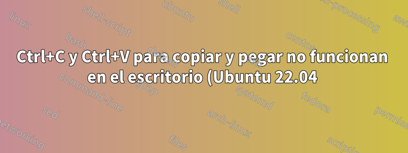 Ctrl+C y Ctrl+V para copiar y pegar no funcionan en el escritorio (Ubuntu 22.04)