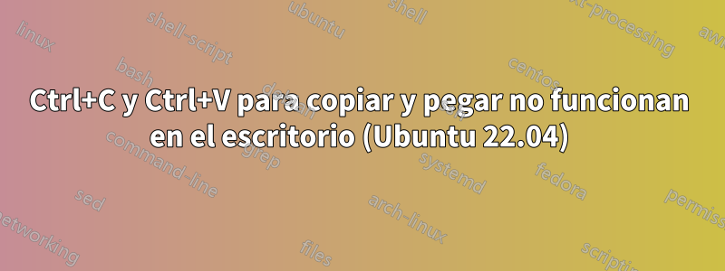 Ctrl+C y Ctrl+V para copiar y pegar no funcionan en el escritorio (Ubuntu 22.04)