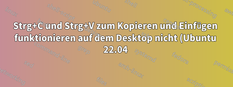 Strg+C und Strg+V zum Kopieren und Einfügen funktionieren auf dem Desktop nicht (Ubuntu 22.04)