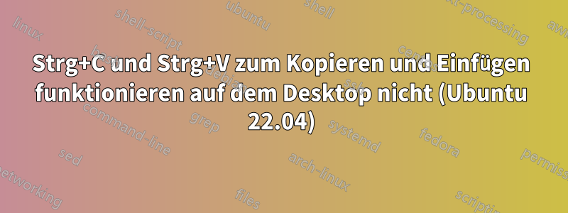 Strg+C und Strg+V zum Kopieren und Einfügen funktionieren auf dem Desktop nicht (Ubuntu 22.04)