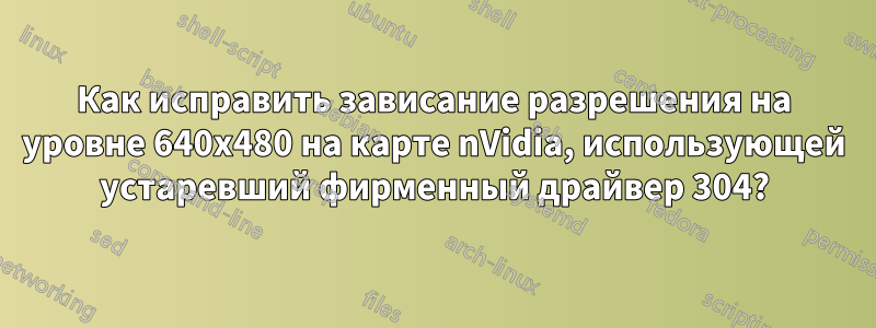 Как исправить зависание разрешения на уровне 640x480 на карте nVidia, использующей устаревший фирменный драйвер 304?