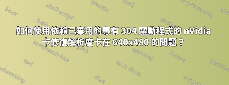 如何使用依賴已棄用的專有 304 驅動程式的 nVidia 卡修復解析度卡在 640x480 的問題？