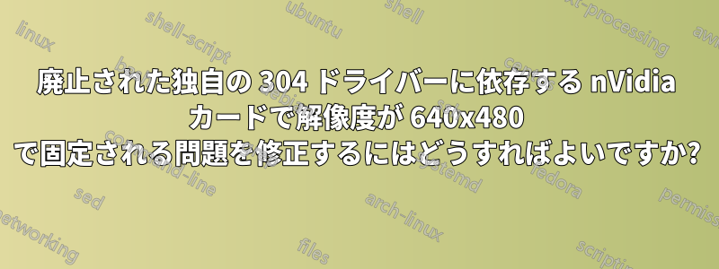 廃止された独自の 304 ドライバーに依存する nVidia カードで解像度が 640x480 で固定される問題を修正するにはどうすればよいですか?