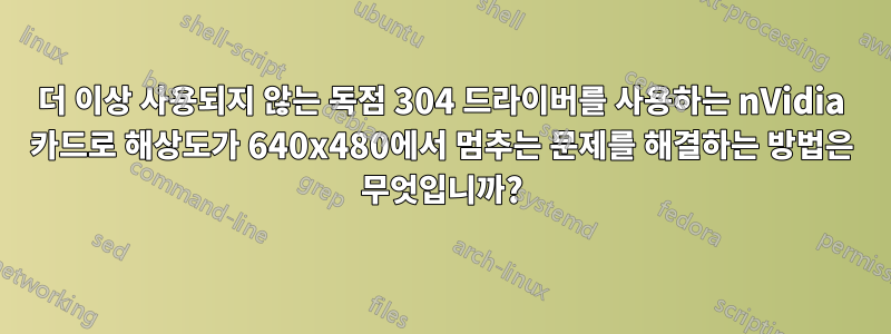 더 이상 사용되지 않는 독점 304 드라이버를 사용하는 nVidia 카드로 해상도가 640x480에서 멈추는 문제를 해결하는 방법은 무엇입니까?