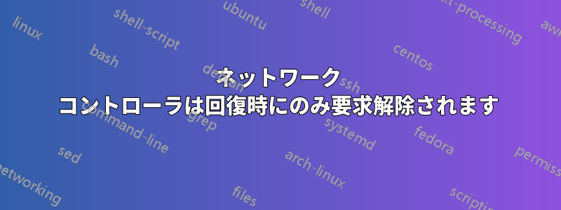 ネットワーク コントローラは回復時にのみ要求解除されます