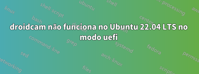 droidcam não funciona no Ubuntu 22.04 LTS no modo uefi