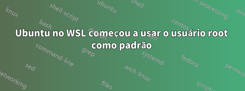 Ubuntu no WSL começou a usar o usuário root como padrão