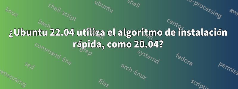 ¿Ubuntu 22.04 utiliza el algoritmo de instalación rápida, como 20.04?