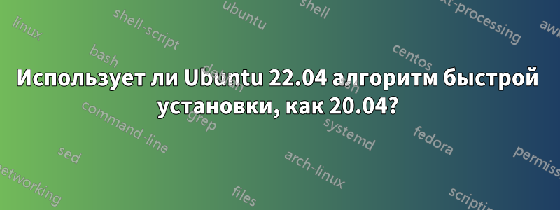 Использует ли Ubuntu 22.04 алгоритм быстрой установки, как 20.04?